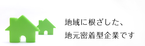 地域に根ざした地元密着型企業です。